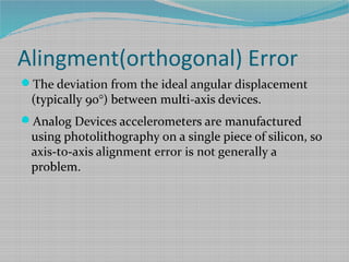 Alingment(orthogonal) Error
The deviation from the ideal angular displacement
(typically 90°) between multi-axis devices.
Analog Devices accelerometers are manufactured
using photolithography on a single piece of silicon, so
axis-to-axis alignment error is not generally a
problem.
 