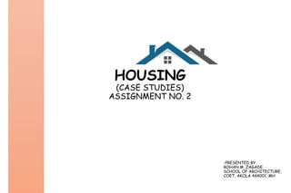 HOUSING
(CASE STUDIES)
ASSIGNMENT NO. 2
-PRESENTED BY
ROHAN M. ZAGADE
SCHOOL OF ARCHITECTURE,
COET, AKOLA 444001, MH
 