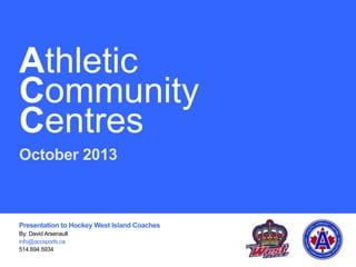 Athletic
Community
Centres
Presentation to: Hockey West Island
By: David Arsenault
October 2013
info@accsports.ca
514.694.5934

 