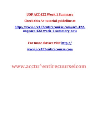 UOP ACC 422 Week 1 Summary
Check this A+ tutorial guideline at
http://www.acc422entirecourse.com/acc-422-
uop/acc-422-week-1-summary-new
For more classes visit http://
www.acc422entirecourse.com
www.acctu^entirecuurseicom
 