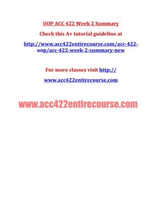 UOP ACC 422 Week 2 Summary
Check this A+ tutorial guideline at
http://www.acc422entirecourse.com/acc-422-
uop/acc-422-week-2-summary-new
For more classes visit http://
www.acc422entirecourse.com
www.acc422entirecourse.com
 
