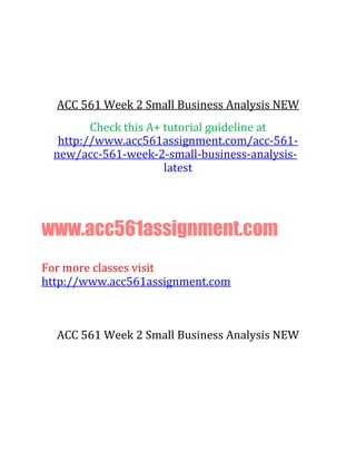 ACC 561 Week 2 Small Business Analysis NEW
Check this A+ tutorial guideline at
http://www.acc561assignment.com/acc-561-
new/acc-561-week-2-small-business-analysis-
latest
www.acc561assignment.com
For more classes visit
http://www.acc561assignment.com
ACC 561 Week 2 Small Business Analysis NEW
 