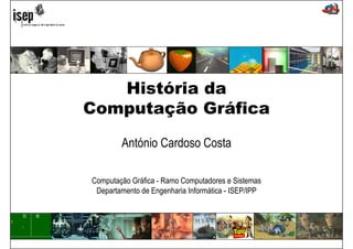 História da 
Computação Gráfica 
António Cardoso Costa 
Computação Gráfica - Ramo Computadores e Sistemas 
Departamento de Engenharia Informática - ISEP/IPP 
 
