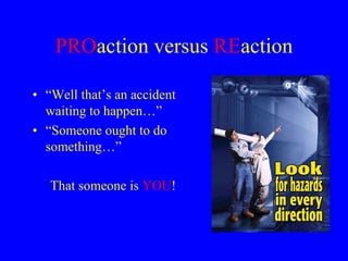 PROaction versus REaction
• “Well that’s an accident
waiting to happen…”
• “Someone ought to do
something…”
That someone is YOU!
 