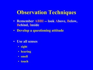 Observation Techniques
• Remember ABBI -- look Above, Below,
Behind, Inside
• Develop a questioning attitude
• Use all senses
• sight
• hearing
• smell
• touch
 