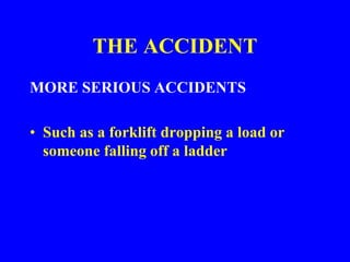 THE ACCIDENT
MORE SERIOUS ACCIDENTS
• Such as a forklift dropping a load or
someone falling off a ladder
 