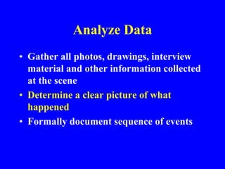 Analyze Data
• Gather all photos, drawings, interview
material and other information collected
at the scene
• Determine a clear picture of what
happened
• Formally document sequence of events
 