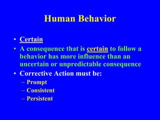 Human Behavior
• Certain
• A consequence that is certain to follow a
behavior has more influence than an
uncertain or unpredictable consequence
• Corrective Action must be:
– Prompt
– Consistent
– Persistent
 