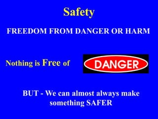 Safety
FREEDOM FROM DANGER OR HARM
Nothing is Free of
BUT - We can almost always make
something SAFER
 