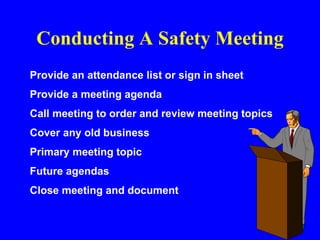 Conducting A Safety Meeting
Provide an attendance list or sign in sheet
Provide a meeting agenda
Call meeting to order and review meeting topics
Cover any old business
Primary meeting topic
Future agendas
Close meeting and document
 