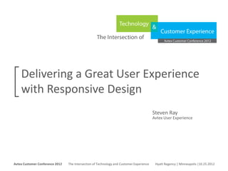 Delivering a Great User Experience
     with Responsive Design
                                                                                                      Steven Ray
                                                                                                      Avtex User Experience




Avtex Customer Conference 2012
The Intersection of Technology and Customer Experience
Hyatt Regency | Minneapolis |10.25.2012
Avtex Customer Conference 2012               The Intersection of Technology and Customer Experience    Hyatt Regency | Minneapolis |10.25.2012
 