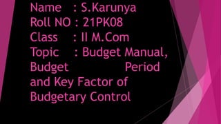Name : S.Karunya
Roll NO : 21PK08
Class : II M.Com
Topic : Budget Manual,
Budget Period
and Key Factor of
Budgetary Control
 