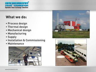 What we do: 
• 
Process design 
• 
Thermal design 
• 
Mechanical design 
• 
Manufacturing 
• 
Supply 
• 
Installation & Commissioning 
• 
Maintenance  