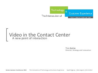 Video in the Contact Center
           A new point of interaction

                                                                                                      Tim Bakke
                                                                                                      Director, Strategy and Innovation




Avtex Customer Conference 2012
The Intersection of Technology and Customer Experience
Hyatt Regency | Minneapolis |10.25.2012
Avtex Customer Conference 2012               The Intersection of Technology and Customer Experience    Hyatt Regency | Minneapolis |10.25.2012
 