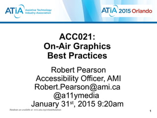 ACC021:
On-Air Graphics
Best Practices
Robert Pearson
Accessibility Officer, AMI
Robert.Pearson@ami.ca
@a11ymedia
January 31st
, 2015 9:20amHandouts are available at: www.atia.org/orlandohandouts
1
 