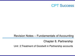 CPTSuccess,[object Object],Revision Notes – Fundamentals of Accounting,[object Object],Chapter 8. Partnership,[object Object],Unit  2:Treatment of Goodwill in Partnership accounts,[object Object]