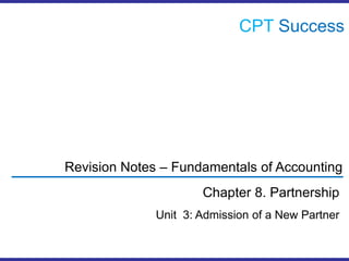 CPTSuccess Revision Notes – Fundamentals of Accounting Chapter 8. Partnership Unit  3: Admission of a New Partner 