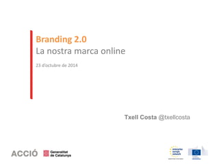 Branding 2.0 
La nostra marca online 
23 d’octubre de 2014 
Txell Costa @txellcosta 
 