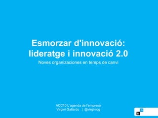 Esmorzar d'innovació:
lideratge i innovació 2.0
ACC10 L’agenda de l’empresa
Virgini Gallardo | @virginiog
Noves organizaciones en temps de canvi
 