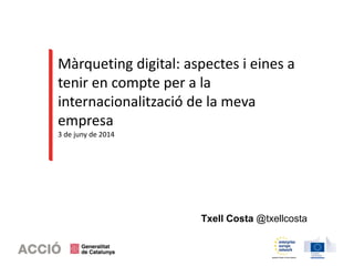 Màrqueting digital: aspectes i eines a
tenir en compte per a la
internacionalització de la meva
empresa
3 de juny de 2014
Txell Costa @txellcosta
 