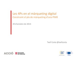 Les 4Ps en el màrqueting digital 
Construint el pla de màrqueting d'una PIME 
20 d’octubre de 2014 
Txell Costa @txellcosta 
 