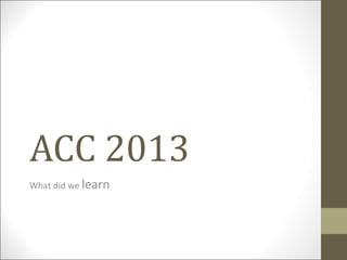 ACC 2013
What did we learn
 