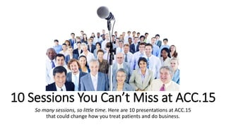 10 Sessions You Can’t Miss at ACC.15
So many sessions, so little time. Here are 10 presentations at ACC.15
that could change how you treat patients and do business.
 