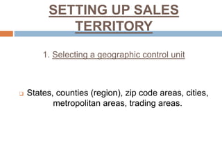 SETTING UP SALES
TERRITORY
1. Selecting a geographic control unit
 States, counties (region), zip code areas, cities,
metropolitan areas, trading areas.
 
