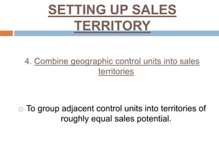SETTING UP SALES
TERRITORY
4. Combine geographic control units into sales
territories
 To group adjacent control units into territories of
roughly equal sales potential.
 