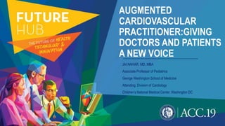 AUGMENTED
CARDIOVASCULAR
PRACTITIONER:GIVING
DOCTORS AND PATIENTS
A NEW VOICE
JAI NAHAR, MD, MBA
Associate Professor of Pediatrics
George Washington School of Medicine
Attending, Division of Cardiology
Children’s National Medical Center, Washington DC
 