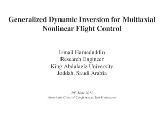 Generalized Dynamic Inversion for Multiaxial
          Nonlinear Flight Control


               Ismail Hameduddin
                Research Engineer
            King Abdulaziz University
              Jeddah, Saudi Arabia


                         29th June 2011
           American Control Conference, San Francisco
 