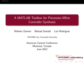 References
A MATLAB Toolbox for Piecewise-Aﬃne
Controller Synthesis
Mohsen Zamani Behzad Samadi Luis Rodrigues
HYCONS Lab, Concordia University
American Control Conference
Montreal, Canada
June 2012
 