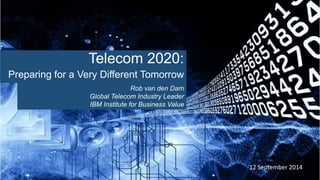 12 September 2014
Telecom 2020:
Preparing for a Very Different Tomorrow
Rob van den Dam
Global Telecom Industry Leader
IBM Institute for Business Value
 