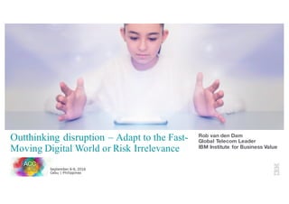Outthinking disruption – Adapt to the Fast-
Moving Digital World or Risk Irrelevance
Rob van den Dam
Global Telecom Leader
IBM Institute for Business Value
 