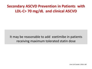Secondary ASCVD Prevention in Patients with
LDL-C> 70 mg/dL and clinical ASCVD
It may be reasonable to add ezetimibe in patients
receiving maximum tolerated statin dose
J Am Coll Cardiol. 2018:1-80
 