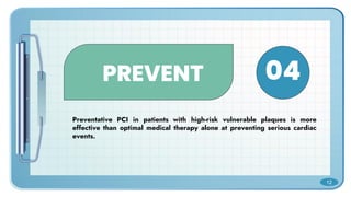 PREVENT
Preventative PCI in patients with high-risk vulnerable plaques is more
effective than optimal medical therapy alone at preventing serious cardiac
events.
04
12
 