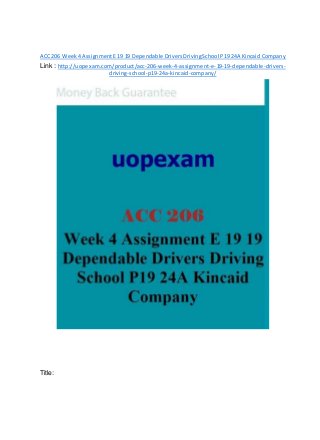 ACC206 Week4 AssignmentE19 19 Dependable DriversDrivingSchool P19 24A Kincaid Company
Link : http://uopexam.com/product/acc-206-week-4-assignment-e-19-19-dependable-drivers-
driving-school-p19-24a-kincaid-company/
Title:
 