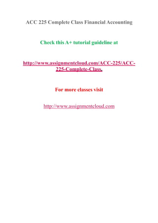 ACC 225 Complete Class Financial Accounting
Check this A+ tutorial guideline at
http://www.assignmentcloud.com/ACC-225/ACC-
225-Complete-Class.
For more classes visit
http://www.assignmentcloud.com
 
