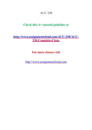 ACC 230
Check this A+ tutorial guideline at
http://www.assignmentcloud.com/ACC-230/ACC-
230-Complete-Class.
For more classes visit
http://www.assignmentcloud.com
 