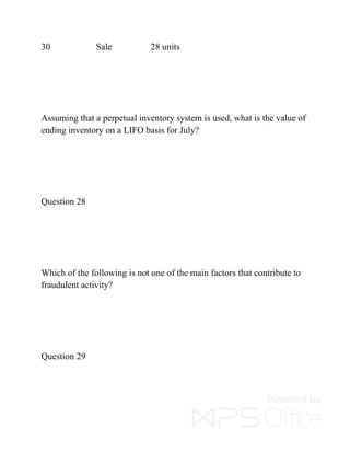 30 Sale 28 units
Assuming that a perpetual inventory system is used, what is the value of
ending inventory on a LIFO basis for July?
Question 28
Which of the following is not one of the main factors that contribute to
fraudulent activity?
Question 29
 