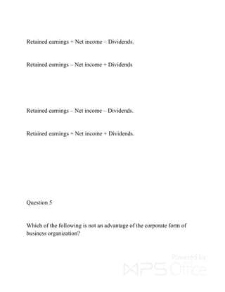 Retained earnings + Net income – Dividends.
Retained earnings – Net income + Dividends
Retained earnings – Net income – Dividends.
Retained earnings + Net income + Dividends.
Question 5
Which of the following is not an advantage of the corporate form of
business organization?
 