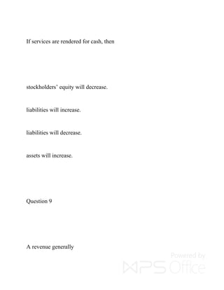 If services are rendered for cash, then
stockholders’ equity will decrease.
liabilities will increase.
liabilities will decrease.
assets will increase.
Question 9
A revenue generally
 