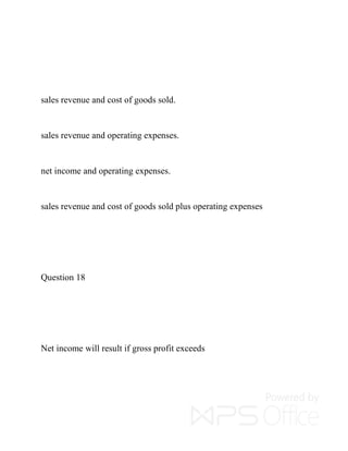sales revenue and cost of goods sold.
sales revenue and operating expenses.
net income and operating expenses.
sales revenue and cost of goods sold plus operating expenses
Question 18
Net income will result if gross profit exceeds
 