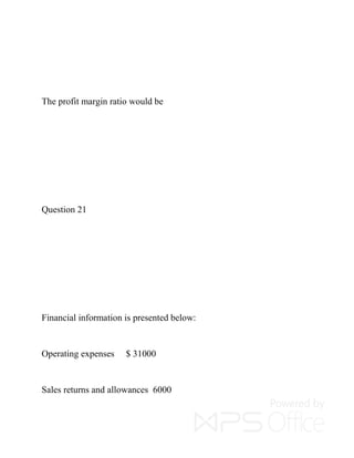 The profit margin ratio would be
Question 21
Financial information is presented below:
Operating expenses $ 31000
Sales returns and allowances 6000
 
