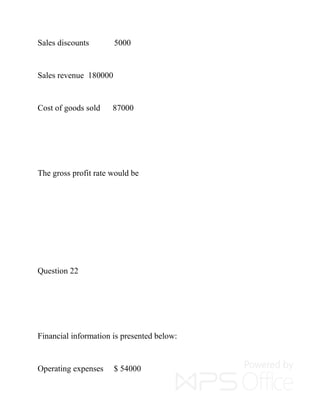 Sales discounts 5000
Sales revenue 180000
Cost of goods sold 87000
The gross profit rate would be
Question 22
Financial information is presented below:
Operating expenses $ 54000
 