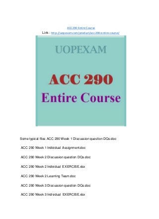ACC 290 Entire Course
Link : http://uopexam.com/product/acc-290-entire-course/
Some typical files ACC 290 Week 1 Discussion question DQs.doc
ACC 290 Week 1 Individual Assignment.doc
ACC 290 Week 2 Discussion question DQs.doc
ACC 290 Week 2 Individual EXERCISE.xlsx
ACC 290 Week 2 Learning Team.doc
ACC 290 Week 3 Discussion question DQs.doc
ACC 290 Week 3 Individual EXERCISE.xlsx
 