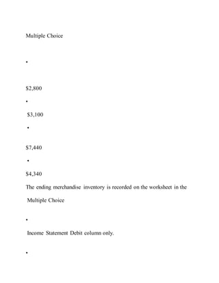 Multiple Choice
•
$2,800
•
$3,100
•
$7,440
•
$4,340
The ending merchandise inventory is recorded on the worksheet in the
Multiple Choice
•
Income Statement Debit column only.
•
 