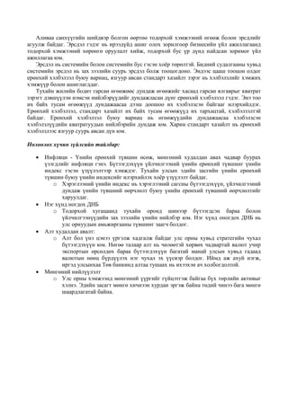 Аливаа санхүүгийн шийдвэр болгон өөртөө тодорхой хэмжээний өгөөж болон эрсдлийг
агуулж байдаг. Эрсдэл гэдэг нь ирээдүйд ашиг олох зорилгоор бизнесийн үйл ажиллагаанд
тодорхой хэмжээний хөрөнгө оруулалт хийж, тодорхой бус үр дүнд найдсан зоримог үйл
ажиллагаа юм.
Эрсдэл нь системийн болон системийн бус гэсэн хоёр төрөлтэй. Бидний судалгааны хувьд
системийн эрсдэл нь зах зээлийн суурь эрсдэл болж тооцогдоно. Эндээс цааш тооцон олдог
ерөнхий хэлбэлзэл буюу вариац, язгуур авсан стандарт хазайлт зэрэг нь хэлбэлзлийг хэмжих
хэмжүүр болон ашиглагддаг.
Тухайн жилийн бодит гарсан өгөөжөөс дундаж өгөөжийг хасаад гарсан ялгаврыг кватрат
зэрэгт дэвшүүлэн нэмсэн нийлбэрүүдийг дундажласан дүнг ерөнхий хэлбэлзэл гэдэг. Энэ тоо
их байх тусам өгөөжүүд дундажаасаа дээш доошоо их хэлбэлзсэн байгааг илэрхийлдэг.
Ерөнхий хэлбэлзэл, стандарт хазайлт их байх тусам өгөөжүүд их тархацтай, хэлбэлзэлтэй
байдаг. Ерөнхий хэлбэлзэл буюу вариац нь өгөөжүүдийн дундажаасаа хэлбэлзсэн
хэлбэлзлүүдийн кватратуудын нийлбэрийн дундаж юм. Харин стандарт хазайлт нь ерөнхий
хэлбэлзлээс язгуур суурь авсан дүн юм.
Нөлөөлөх хүчин зүйлсийн тайлбар:
 Инфляци - Үнийн ерөнхий түвшин өсөж, мөнгөний худалдан авах чадвар буурах
үзэгдлийг инфляци гэнэ. Бүтээгдэхүүн үйлчилгээний үнийн ерөнхий түвшинг үнийн
индекс гэсэн үзүүлэлтээр хэмждэг. Тухайн улсын эдийн засгийн үнийн ерөнхий
түвшин буюу үнийн индексийг илэрхийлэх хоёр үзүүлэлт байдаг.
o Хэрэглээний үнийн индекс нь хэрэглээний сагсны бүтээгдэхүүн, үйлчилгээний
дундаж үнийн түвшний өөрчлөлт буюу үнийн ерөнхий түвшний өөрчлөлтийг
харуулдаг.
 Нэг хүнд ногдох ДНБ
o Тодорхой хугацаанд тухайн оронд шинээр бүтээгдсэн бараа болон
үйлчилгээнүүдийн зах зээлийн үнийн нийлбэр юм. Нэг хүнд оногдох ДНБ нь
улс орнуудын амьжиргааны түвшинг заагч болдог.
 Алт худалдан авалт:
o Алт бол үнэ цэнээ үргэлж хадгалж байдаг улс орны хувьд стратегийн чухал
бүтээгдэхүүн юм. Нөгөө талаар алт нь чөлөөтэй хөрвөх чадвартай валют учир
экспортын өрсөлдөх бараа бүтээгдэхүүн багатай манай улсын хувьд гадаад
валютын нөөц бүрдүүлэх нэг чухал эх үүсвэр болдог. Иймд аж ахуй нэгж,
иргэд улсынхаа Төв банкинд алтаа тушаах нь ихээхэн ач холбогдолтой.
 Мөнгөний нийлүүлэлт
o Улс орны хэмжээнд мөнгөний үүргийг гүйцэтгэж байгаа бүх төрлийн активыг
хэлнэ. Эдийн засагт мөнгө хичнээн хурдан эргэж байна төдий чинээ бага мөнгө
шаардлагатай байна.
 