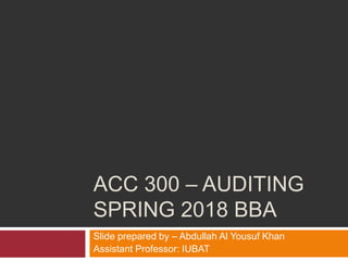 ACC 300 – AUDITING
SPRING 2018 BBA
Slide prepared by – Abdullah Al Yousuf Khan
Assistant Professor: IUBAT
 