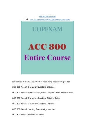 ACC 300 Entire Course
Link : http://uopexam.com/product/acc-300-entire-course/
Some typical files ACC 300 Week 1 Accounting Equation Paper.doc
ACC 300 Week 1 Discussion Questions DQs.doc
ACC 300 Week 1 Individual Assignment Chapter 2 Brief Exercises.doc
ACC 300 Week 2 Discussion Questions DQs Ver 2.doc
ACC 300 Week 2 Discussion Questions DQs.doc
ACC 300 Week 2 Learning Team Assignment.xlsx
ACC 300 Week 2 Problem Set 1.doc
 